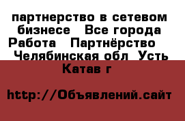 партнерство в сетевом бизнесе - Все города Работа » Партнёрство   . Челябинская обл.,Усть-Катав г.